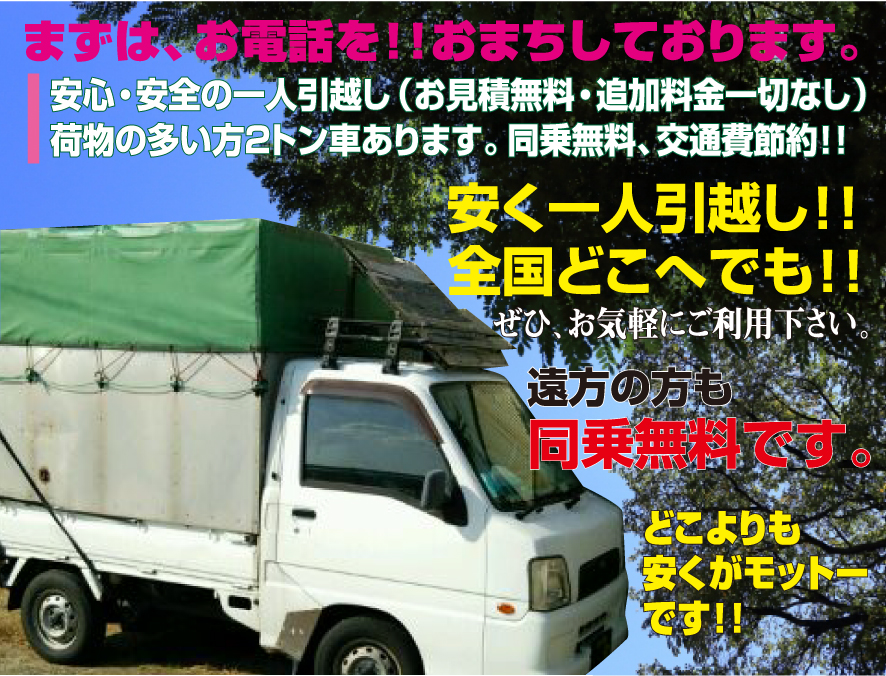 まずは、お電話を！！お待ちしております。安く一人引越し！！全国どこへでも！！遠方の方も同乗無料です。